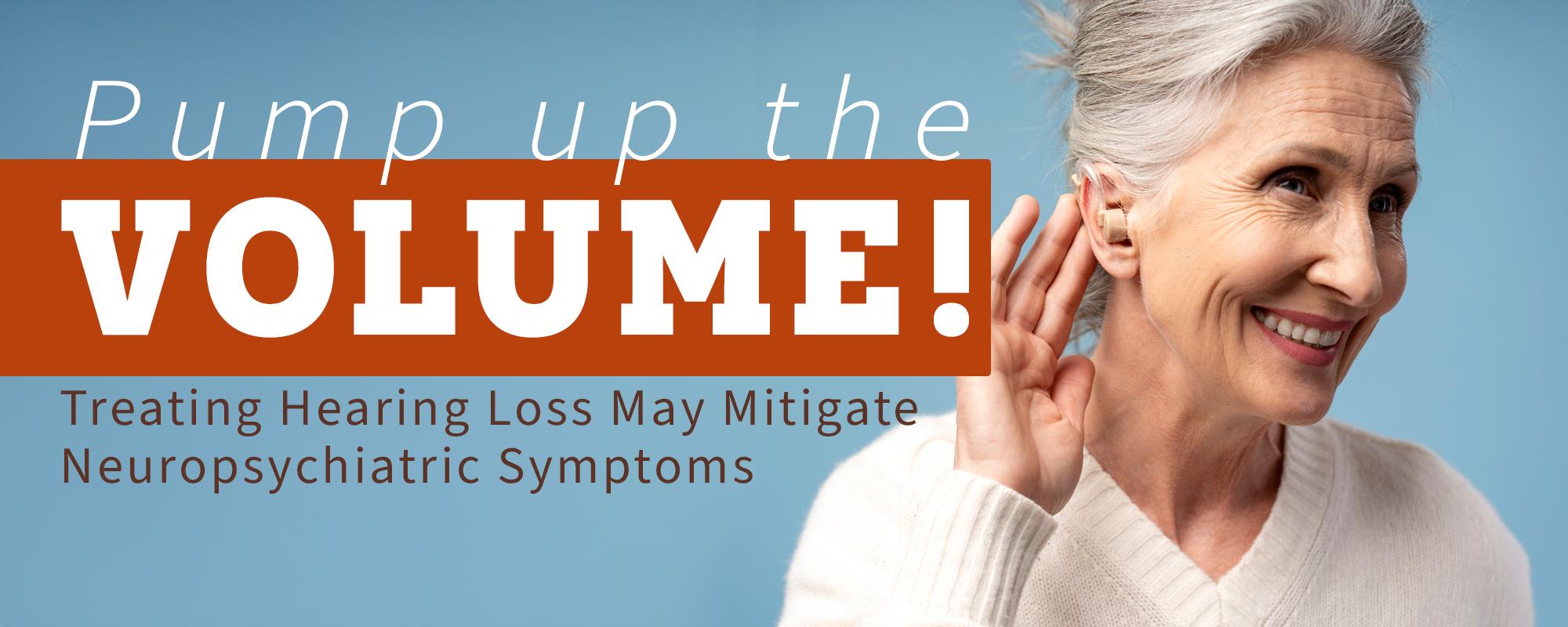 Blue background with elderly woman with a hearing aid cupping her hand around her right ear. Text reads Pump up the Volume! Treating Hearing Loss May Mitigate Neuropsychiatric Symptoms